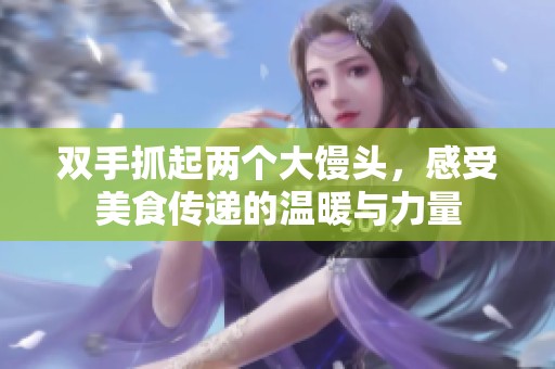 双手抓起两个大馒头，感受美食传递的温暖与力量