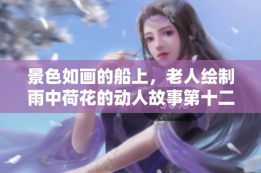 景色如画的船上，老人绘制雨中荷花的动人故事第十二集