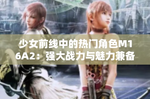 少女前线中的热门角色M16A2：强大战力与魅力兼备的机动战士