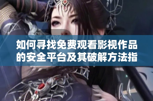 如何寻找免费观看影视作品的安全平台及其破解方法指南