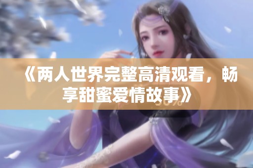 《两人世界完整高清观看，畅享甜蜜爱情故事》