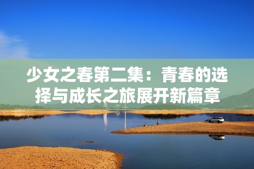 少女之春第二集：青春的选择与成长之旅展开新篇章