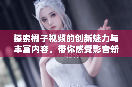 探索橘子视频的创新魅力与丰富内容，带你感受影音新体验