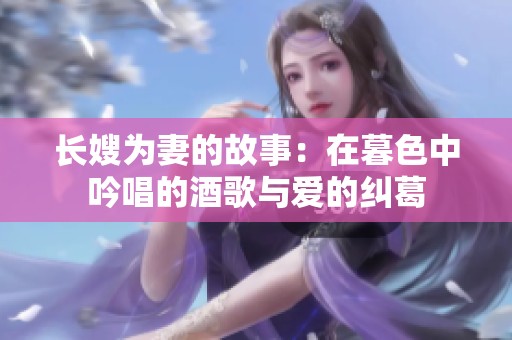 长嫂为妻的故事：在暮色中吟唱的酒歌与爱的纠葛