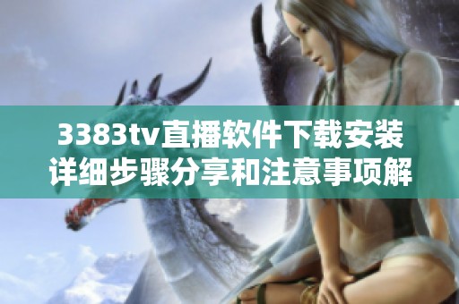 3383tv直播软件下载安装详细步骤分享和注意事项解读
