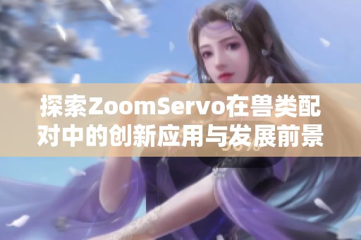 探索ZoomServo在兽类配对中的创新应用与发展前景分析