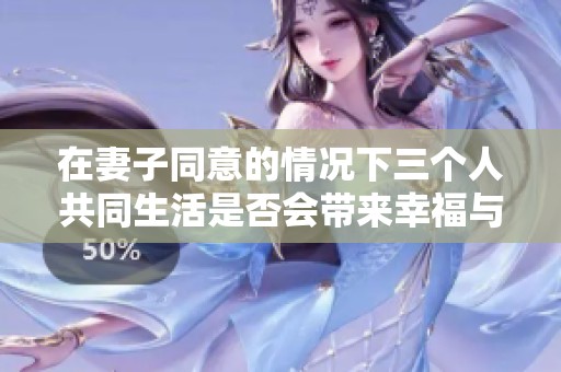 在妻子同意的情况下三个人共同生活是否会带来幸福与挑战