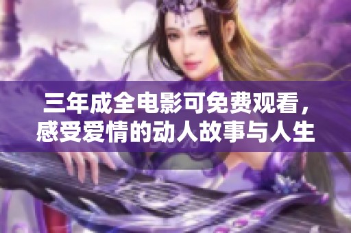 三年成全电影可免费观看，感受爱情的动人故事与人生启示