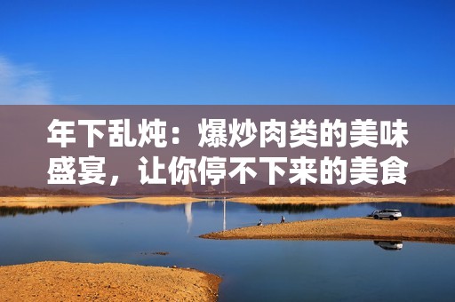 年下乱炖：爆炒肉类的美味盛宴，让你停不下来的美食诱惑