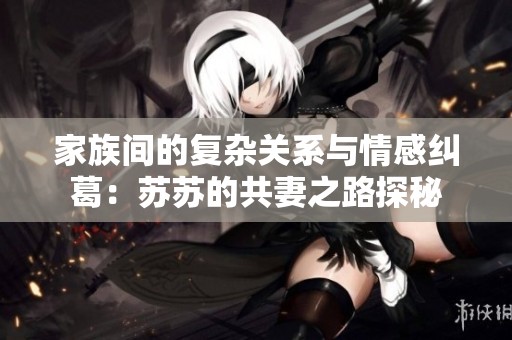 家族间的复杂关系与情感纠葛：苏苏的共妻之路探秘