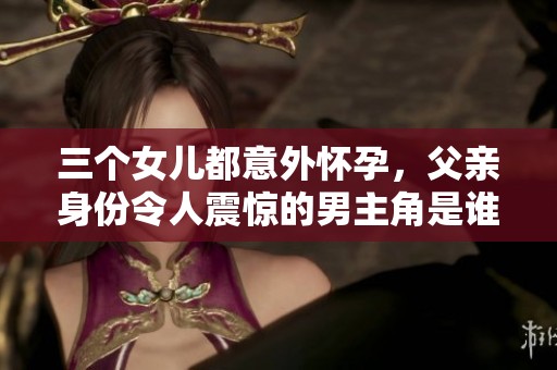 三个女儿都意外怀孕，父亲身份令人震惊的男主角是谁呢