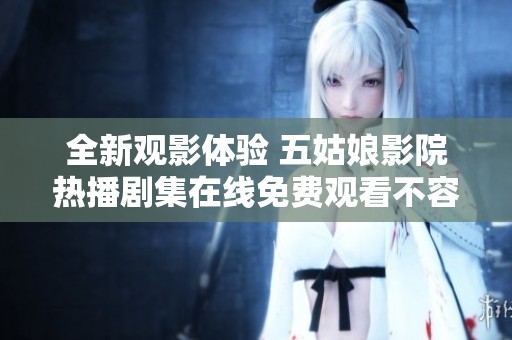 全新观影体验 五姑娘影院热播剧集在线免费观看不容错过