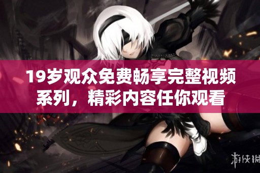 19岁观众免费畅享完整视频系列，精彩内容任你观看