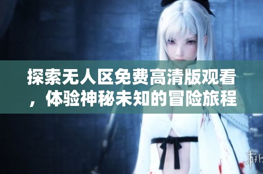 探索无人区免费高清版观看，体验神秘未知的冒险旅程