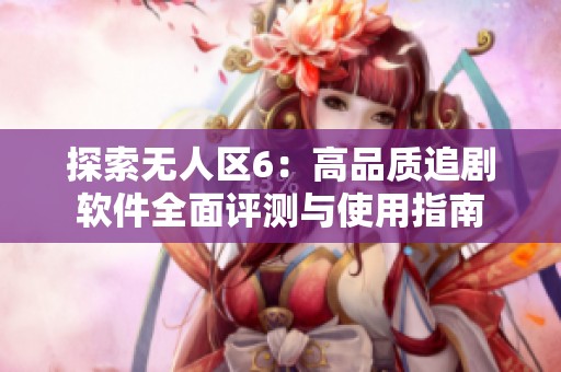 探索无人区6：高品质追剧软件全面评测与使用指南