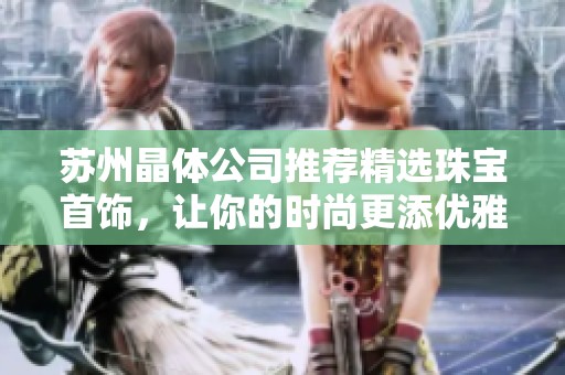 苏州晶体公司推荐精选珠宝首饰，让你的时尚更添优雅魅力