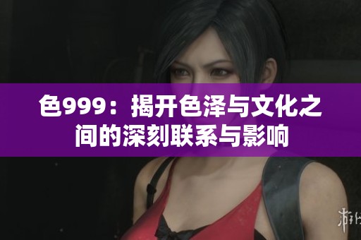 色999：揭开色泽与文化之间的深刻联系与影响