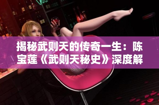 揭秘武则天的传奇一生：陈宝莲《武则天秘史》深度解读与思考