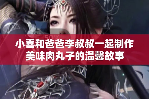 小喜和爸爸李叔叔一起制作美味肉丸子的温馨故事