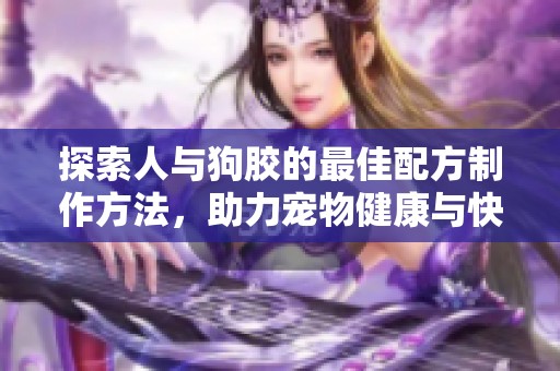 探索人与狗胶的最佳配方制作方法，助力宠物健康与快乐生活