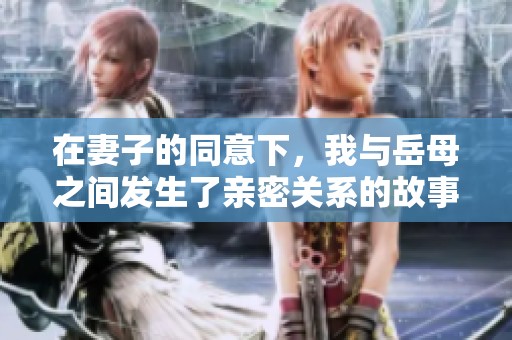在妻子的同意下，我与岳母之间发生了亲密关系的故事分享
