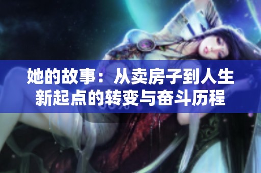她的故事：从卖房子到人生新起点的转变与奋斗历程