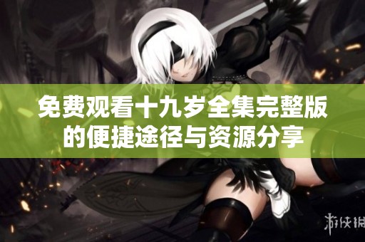 免费观看十九岁全集完整版的便捷途径与资源分享