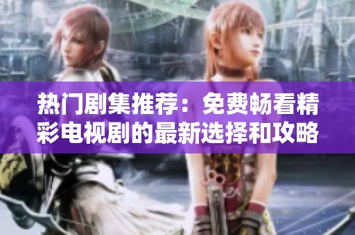 热门剧集推荐：免费畅看精彩电视剧的最新选择和攻略分享