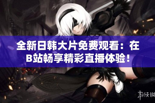 全新日韩大片免费观看：在B站畅享精彩直播体验！