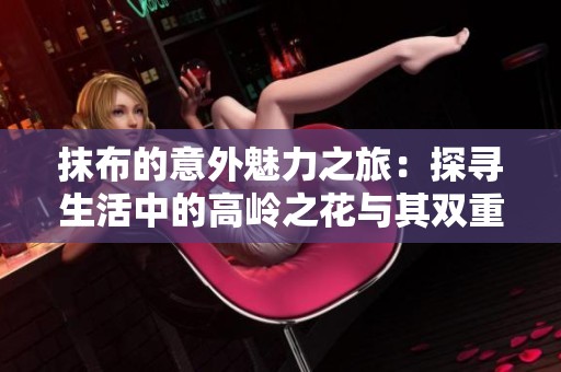 抹布的意外魅力之旅：探寻生活中的高岭之花与其双重意义