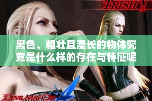 黑色、粗壮且漫长的物体究竟是什么样的存在与特征呢