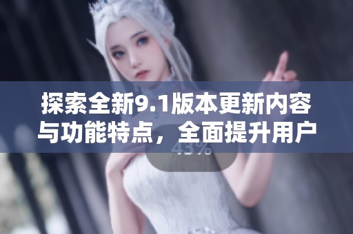 探索全新9.1版本更新内容与功能特点，全面提升用户体验