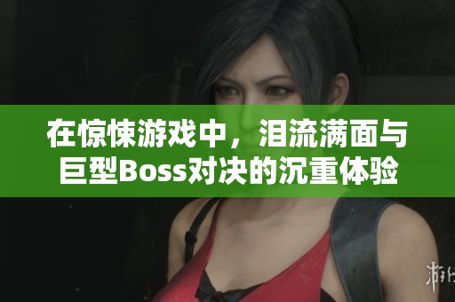 在惊悚游戏中，泪流满面与巨型Boss对决的沉重体验