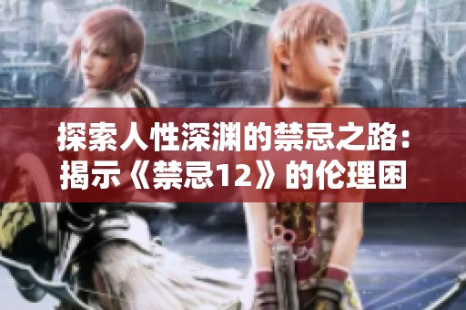 探索人性深渊的禁忌之路：揭示《禁忌12》的伦理困境与挑战