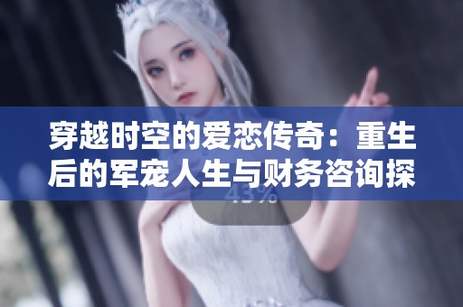穿越时空的爱恋传奇：重生后的军宠人生与财务咨询探索