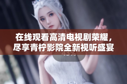 在线观看高清电视剧荣耀，尽享青柠影院全新视听盛宴