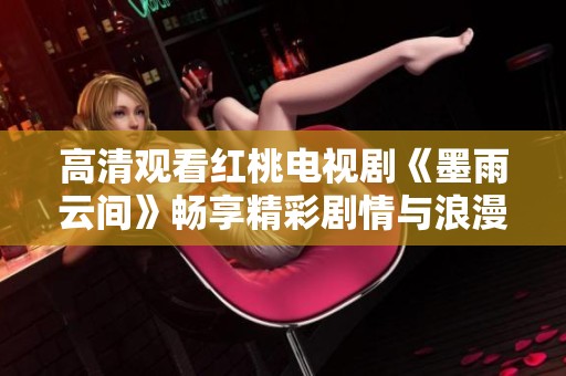 高清观看红桃电视剧《墨雨云间》畅享精彩剧情与浪漫故事