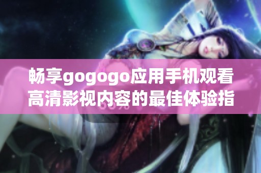 畅享gogogo应用手机观看高清影视内容的最佳体验指南