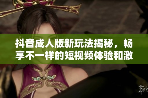 抖音成人版新玩法揭秘，畅享不一样的短视频体验和激情内容
