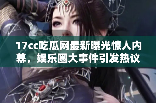 17cc吃瓜网最新曝光惊人内幕，娱乐圈大事件引发热议与讨论