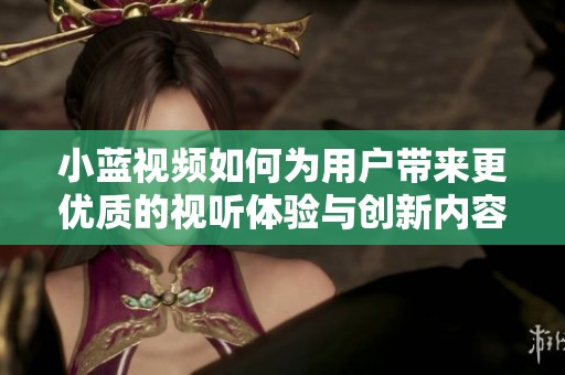 小蓝视频如何为用户带来更优质的视听体验与创新内容