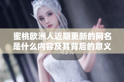 蜜桃欧洲人近期更新的网名是什么内容及其背后的意义分析