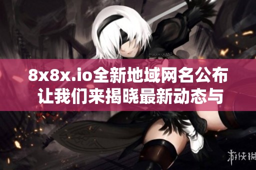 8x8x.io全新地域网名公布 让我们来揭晓最新动态与亮点所在