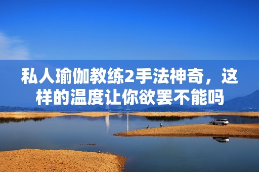 私人瑜伽教练2手法神奇，这样的温度让你欲罢不能吗