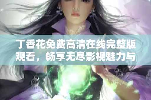 丁香花免费高清在线完整版观看，畅享无尽影视魅力与情感共鸣