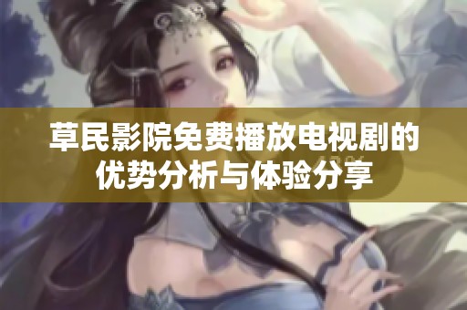 草民影院免费播放电视剧的优势分析与体验分享