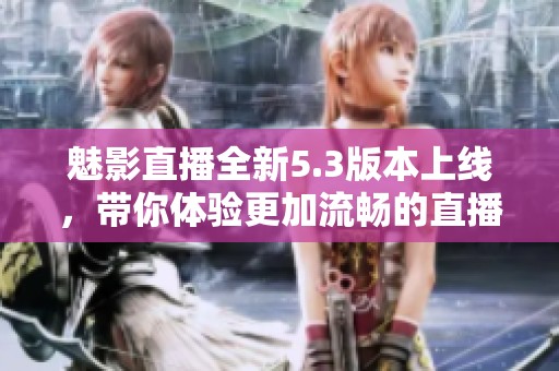 魅影直播全新5.3版本上线，带你体验更加流畅的直播乐趣