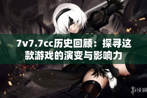 7v7.7cc历史回顾：探寻这款游戏的演变与影响力