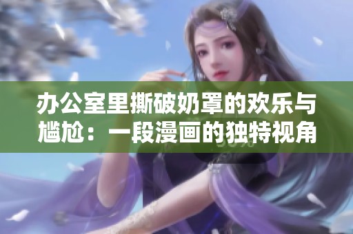 办公室里撕破奶罩的欢乐与尴尬：一段漫画的独特视角展现