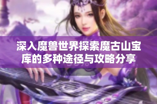 深入魔兽世界探索魔古山宝库的多种途径与攻略分享